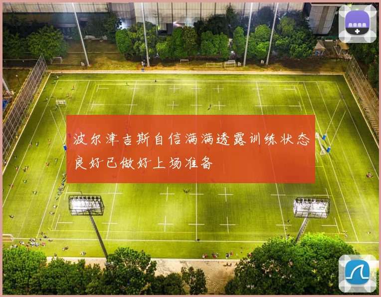 波尔津吉斯自信满满透露训练状态良好已做好上场准备