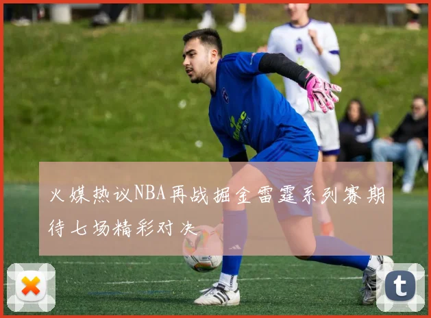 火媒热议NBA再战掘金雷霆系列赛期待七场精彩对决