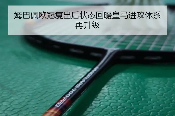 姆巴佩欧冠复出后状态回暖皇马进攻体系再升级