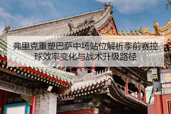 弗里克重塑巴萨中场站位解析季前赛控球效率变化与战术升级路径