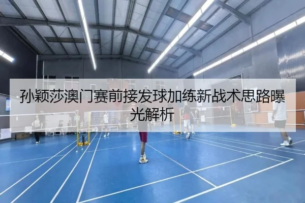 孙颖莎澳门赛前接发球加练新战术思路曝光解析
