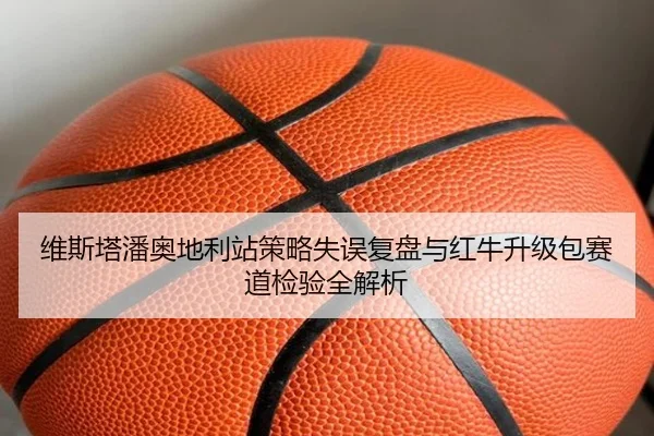 维斯塔潘奥地利站策略失误复盘与红牛升级包赛道检验全解析