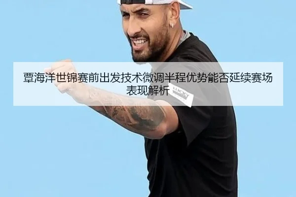 覃海洋世锦赛前出发技术微调半程优势能否延续赛场表现解析