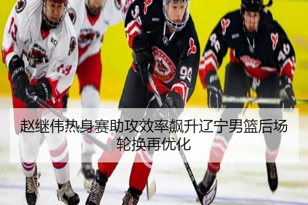 赵继伟热身赛助攻效率飙升辽宁男篮后场轮换再优化