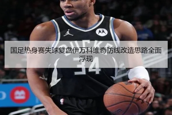 国足热身赛失球复盘伊万科维奇防线改造思路全面浮现