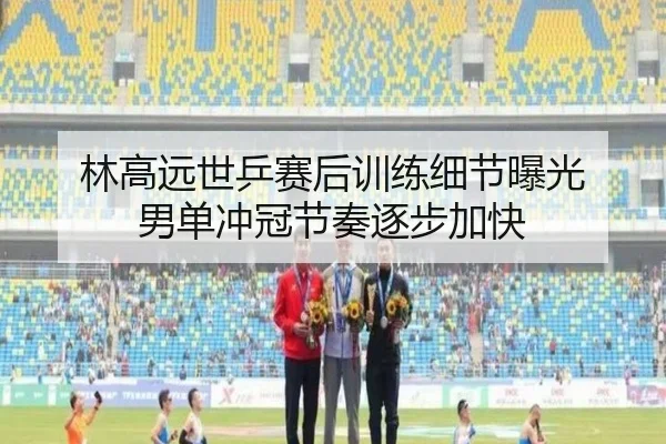 林高远世乒赛后训练细节曝光 男单冲冠节奏逐步加快