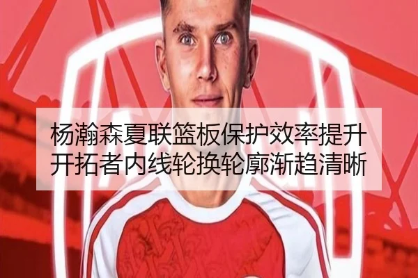 杨瀚森夏联篮板保护效率提升 开拓者内线轮换轮廓渐趋清晰