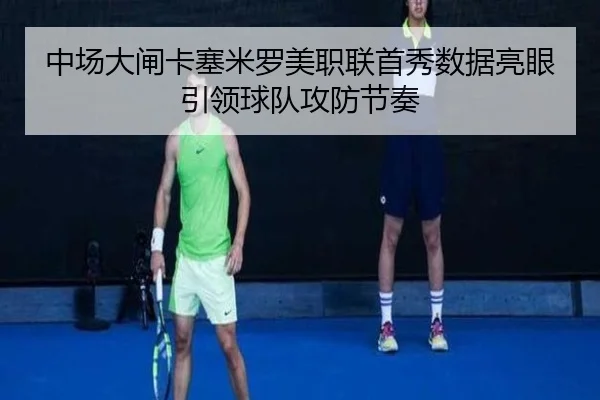 中场大闸卡塞米罗美职联首秀数据亮眼引领球队攻防节奏